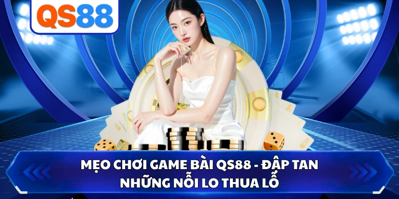 Mẹo Chơi Game Bài QS88 - Đập Tan Những Nỗi Lo Thua Lỗ