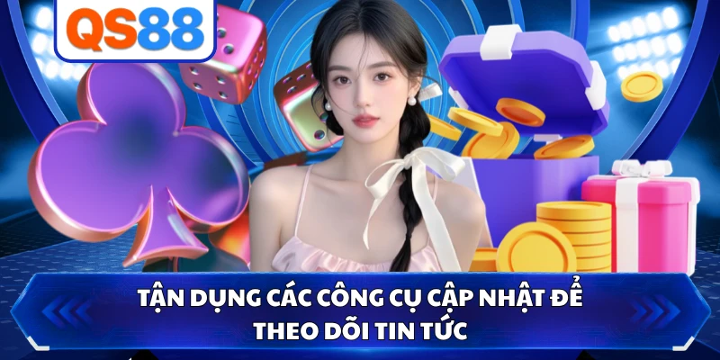 Tận dụng các công cụ cập nhật để theo dõi tin tức